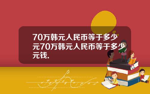 70万韩元人民币等于多少元70万韩元人民币等于多少元钱.