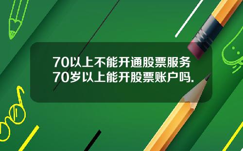 70以上不能开通股票服务70岁以上能开股票账户吗.