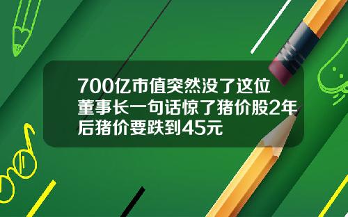 700亿市值突然没了这位董事长一句话惊了猪价股2年后猪价要跌到45元