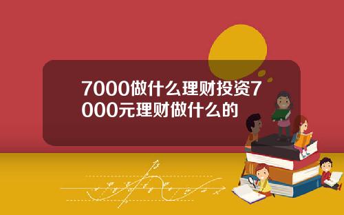 7000做什么理财投资7000元理财做什么的