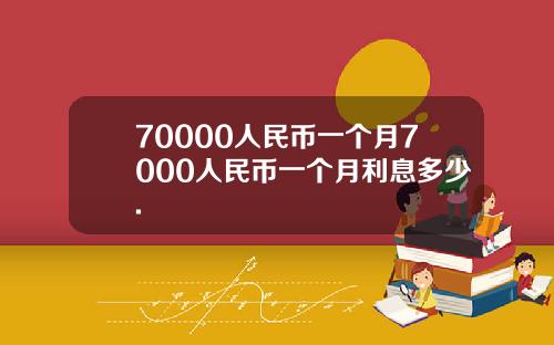 70000人民币一个月7000人民币一个月利息多少.