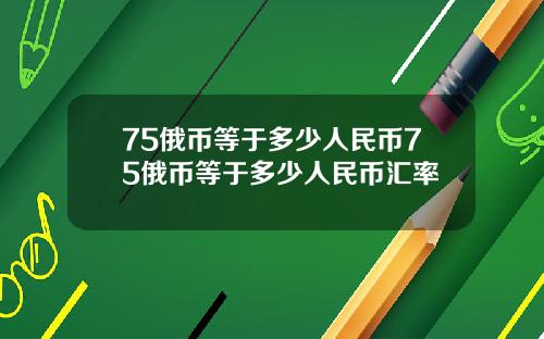 75俄币等于多少人民币75俄币等于多少人民币汇率