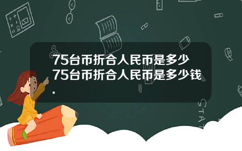 75台币折合人民币是多少75台币折合人民币是多少钱.
