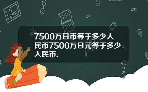 7500万日币等于多少人民币7500万日元等于多少人民币.
