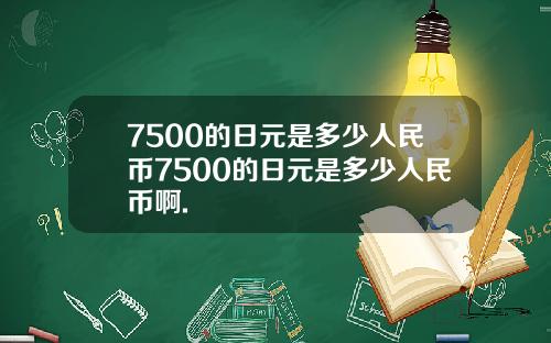 7500的日元是多少人民币7500的日元是多少人民币啊.