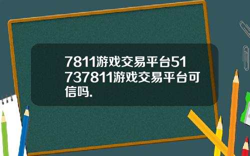 7811游戏交易平台51737811游戏交易平台可信吗.