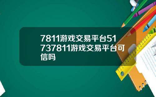 7811游戏交易平台51737811游戏交易平台可信吗