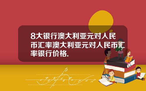 8大银行澳大利亚元对人民币汇率澳大利亚元对人民币汇率银行价格.