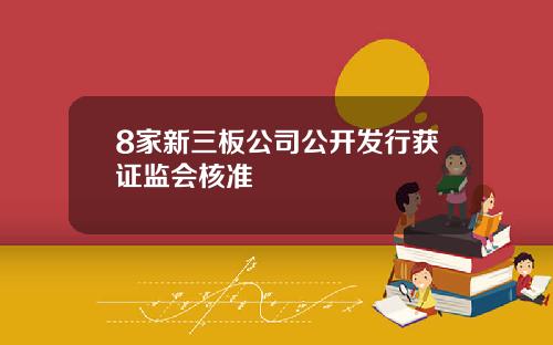 8家新三板公司公开发行获证监会核准