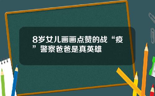 8岁女儿画画点赞的战“疫”警察爸爸是真英雄