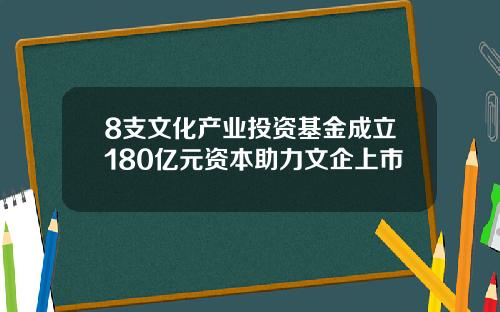 8支文化产业投资基金成立180亿元资本助力文企上市