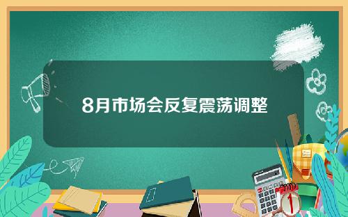 8月市场会反复震荡调整