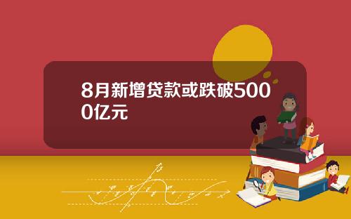 8月新增贷款或跌破5000亿元