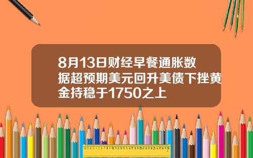 8月13日财经早餐通胀数据超预期美元回升美债下挫黄金持稳于1750之上