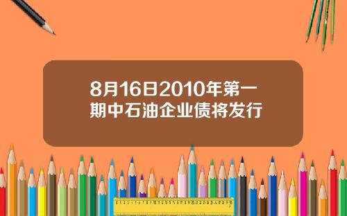 8月16日2010年第一期中石油企业债将发行