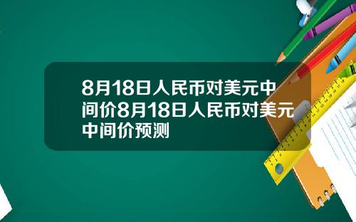 8月18日人民币对美元中间价8月18日人民币对美元中间价预测