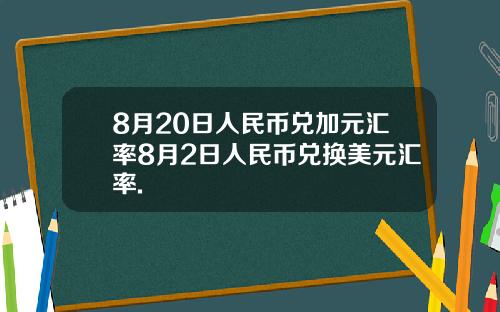 8月20日人民币兑加元汇率8月2日人民币兑换美元汇率.