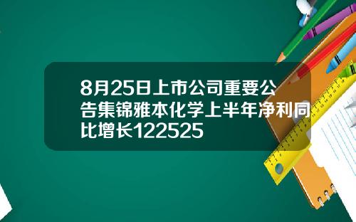 8月25日上市公司重要公告集锦雅本化学上半年净利同比增长122525