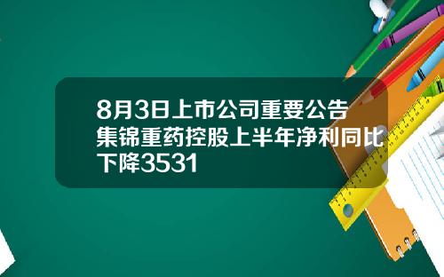 8月3日上市公司重要公告集锦重药控股上半年净利同比下降3531