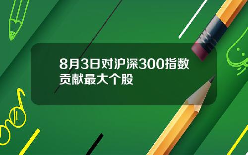 8月3日对沪深300指数贡献最大个股