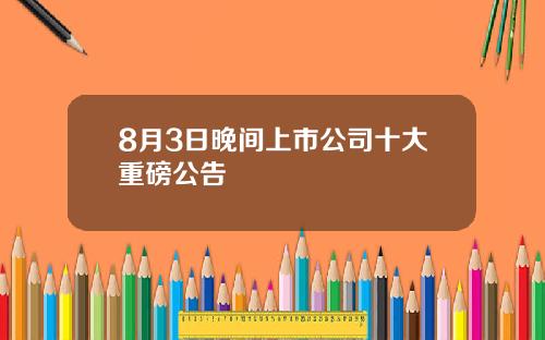 8月3日晚间上市公司十大重磅公告