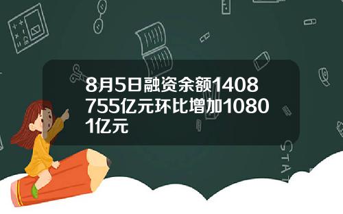 8月5日融资余额1408755亿元环比增加10801亿元