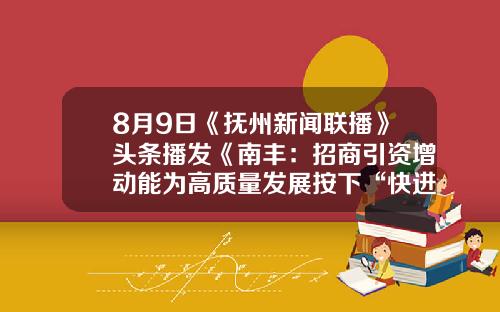 8月9日《抚州新闻联播》头条播发《南丰:招商引资增动能为高质量发展按下“快进键”》
