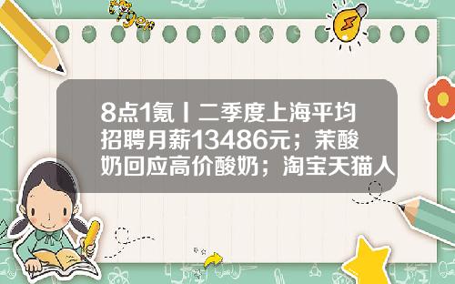 8点1氪丨二季度上海平均招聘月薪13486元；茉酸奶回应高价酸奶；淘宝天猫人力体系改革或取消P序列-武汉酒信电子商务有限公司