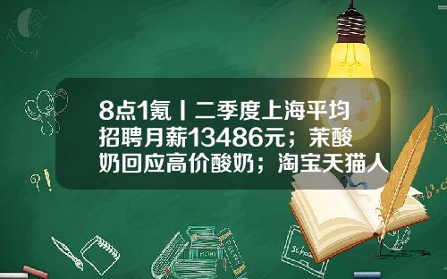 8点1氪丨二季度上海平均招聘月薪13486元；茉酸奶回应高价酸奶；淘宝天猫人力体系改革或取消P序列-美的厂的员工价是多少