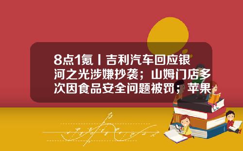 8点1氪丨吉利汽车回应银河之光涉嫌抄袭；山姆门店多次因食品安全问题被罚；苹果3月1日起iPhone等设备电池正式涨价-上海钟鼎创股份有限公司