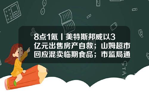 8点1氪丨美特斯邦威以3亿元出售房产自救；山姆超市回应混卖临期食品；市监局通报医院食堂盒饭吃出老鼠头-上海股票资讯网官方网站
