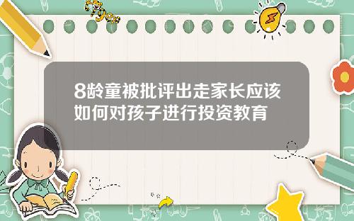 8龄童被批评出走家长应该如何对孩子进行投资教育
