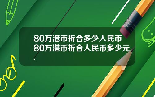 80万港币折合多少人民币80万港币折合人民币多少元.