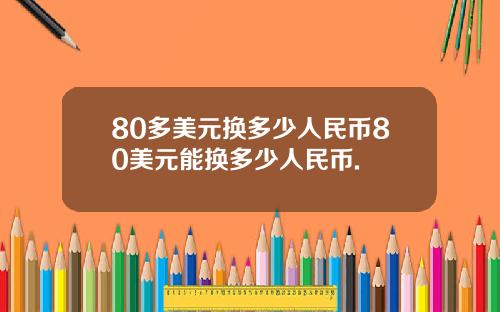 80多美元换多少人民币80美元能换多少人民币.