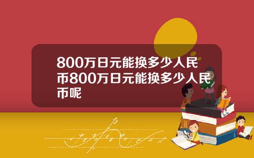 800万日元能换多少人民币800万日元能换多少人民币呢