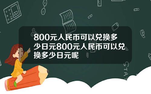 800元人民币可以兑换多少日元800元人民币可以兑换多少日元呢