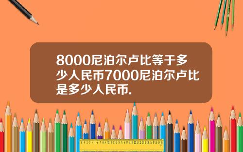 8000尼泊尔卢比等于多少人民币7000尼泊尔卢比是多少人民币.