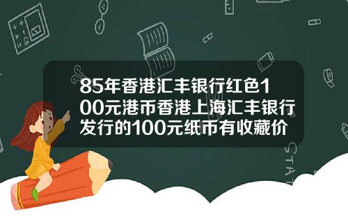 85年香港汇丰银行红色100元港币香港上海汇丰银行发行的100元纸币有收藏价值吗请哪位高人给.