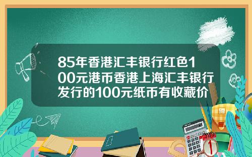 85年香港汇丰银行红色100元港币香港上海汇丰银行发行的100元纸币有收藏价值吗请哪位高人给