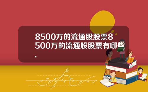 8500万的流通股股票8500万的流通股股票有哪些.
