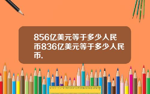 856亿美元等于多少人民币836亿美元等于多少人民币.