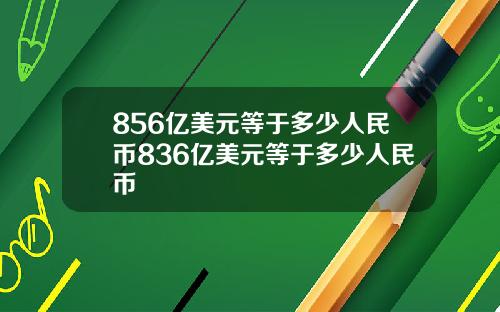 856亿美元等于多少人民币836亿美元等于多少人民币