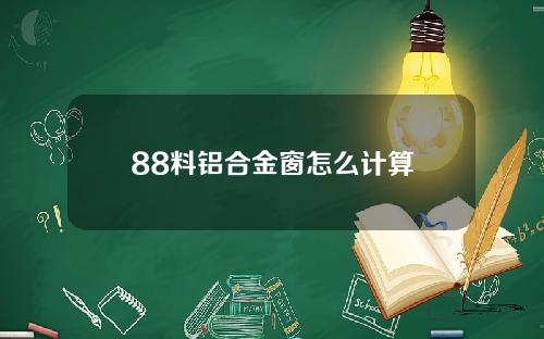 88料铝合金窗怎么计算
