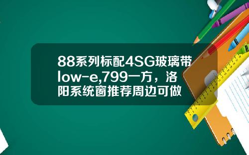 88系列标配4SG玻璃带low-e,799一方,洛阳系统窗推荐周边可做