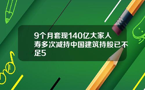 9个月套现140亿大家人寿多次减持中国建筑持股已不足5