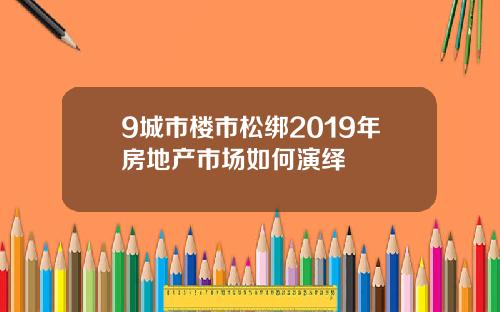 9城市楼市松绑2019年房地产市场如何演绎
