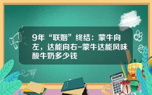 9年“联姻”终结：蒙牛向左，达能向右-蒙牛达能风味酸牛奶多少钱