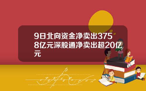9日北向资金净卖出3758亿元深股通净卖出超20亿元