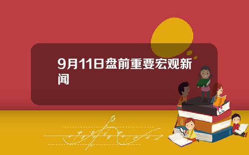 9月11日盘前重要宏观新闻