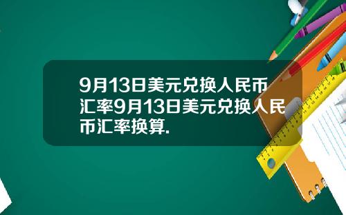 9月13日美元兑换人民币汇率9月13日美元兑换人民币汇率换算.